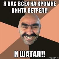 я вас всех на кромке винта ветрел!! и шатал!!