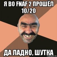 я во fnaf 2 прошёл 10/20 да ладно, шутка