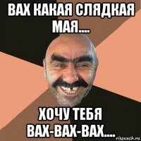 вах какая слядкая мая.... хочу тебя вах-вах-вах....