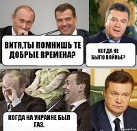 Витя,ты помнишь те добрые времена? Когда не было войны? Когда на Украине был газ.