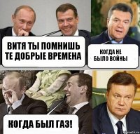 Витя ты помнишь те добрые времена Когда не было войны Когда был газ!