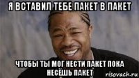 я вставил тебе пакет в пакет чтобы ты мог нести пакет пока несёшь пакет