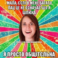 мала, єслі в мене багато пац це не означає шо я шлюха я просто общітєльна