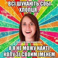 всі шукають собі хлопця , а я не можу найті колу зі своим іменем