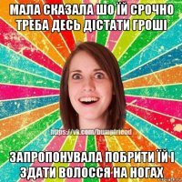 мала сказала шо їй срочно треба десь дістати гроші запропонувала побрити їй і здати волосся на ногах