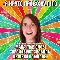 -я круто провожу літо -мала, ти в слові "пройобую" зробила кылька помилок.