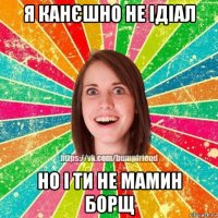 я канєшно не ідіал но і ти не мамин борщ