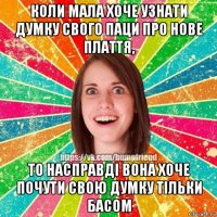 коли мала хоче узнати думку свого паци про нове плаття, то насправді вона хоче почути свою думку тільки басом