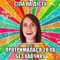 сіла на дієту протрималася 20 хв без хавчику