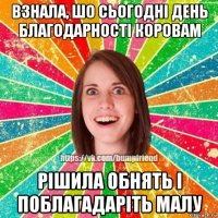 взнала, шо сьогодні день благодарності коровам рішила обнять і поблагадаріть малу