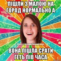 пішли з малою на город нормально а вона пішла срати геть пів часа