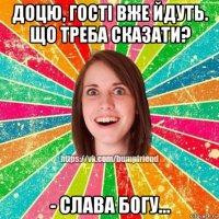 доцю, гості вже йдуть. що треба сказати? - слава богу...