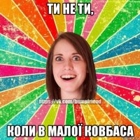 ти не ти, коли в малої ковбаса