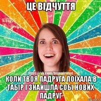 це відчуття коли твоя падруга поїхала в табір і знайшла собі нових падруг