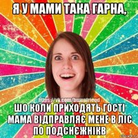 я у мами така гарна, шо коли приходять гості мама відправляє мене в ліс по подснєжнікв