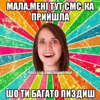 мала,мені тут смс-ка прийшла шо ти багато пиздиш