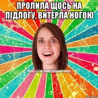 пролила щось на підлогу, витерла ногою 