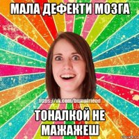 мала дефекти мозга тоналкой не мажажеш