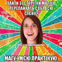 зайти зі сторігки малої і перелайкать собі всю стєну? магу.умєю.практікую.