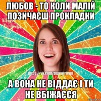 любов - то коли малій позичаєш прокладки а вона не віддає і ти не вбіжаєся