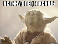 истину,олег,гласишь 