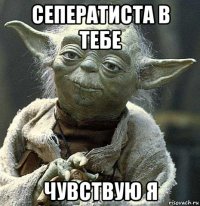 сеператиста в тебе чувствую я