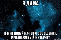 я дима и мне похуй на твои сообщения, у меня хуевый интернет