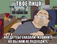 твоё лицо когда тебе сказали "извините, но вы нам не подходите"