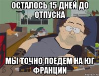 осталось 15 дней до отпуска мы точно поедем на юг франции