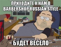 приходите к нам в barbershop russian style будет весело