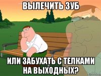 вылечить зуб или забухать с телками на выходных?