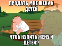 продать мне жену и детей чтоб купить жену и детей?