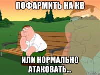 пофармить на кв или нормально атаковать...