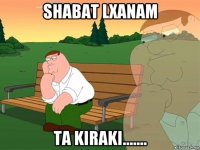 shabat lxanam ta kiraki.......