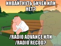 инвайтнуть бичей или нет? /radio advance или /radio recod?