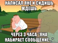 написал яне и сидишь ждешь через 3 часа "яна набирает сообщение..."