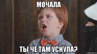 мочала ты че там уснула?