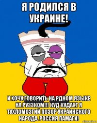 я родился в украине! и хочу говорить на рдном языке на руззком!!! куд кудахт я тухломозгий позор украинского народа. россия памаги!