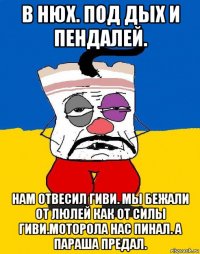 в нюх. под дых и пендалей. нам отвесил гиви. мы бежали от люлей как от силы гиви.моторола нас пинал. а параша предал.