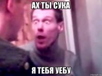 ах ты сука я тебя уебу