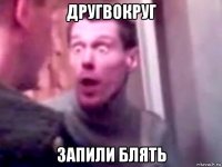 другвокруг запили блять