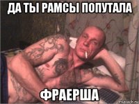 да ты рамсы попутала фраерша