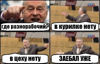 где разнорабочий? в курилке нету в цеху нету ЗАЕБАЛ УЖЕ