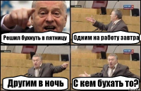 Решил бухнуть в пятницу Одним на работу завтра Другим в ночь С кем бухать то?