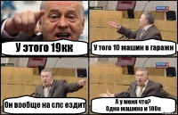 У этого 19кк У того 10 машин в гаражн Он вообще на слс ездит А у меня что?
Одна машина и 100к