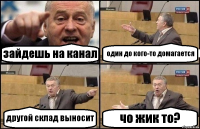 зайдешь на канал один до кого-то домагается другой склад выносит чо жик то?