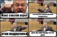 Макс совсем охуел так над Настиным именем надругался этак надругался дать бы ему пизды за это дело