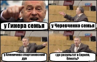 у Гинера семья у Черевченко семья у Аленичева спартаковский дух где результат в Европе, блеать?