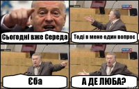 Сьогодні вже Середа Тоді в мене один вопрос Єба А ДЕ ЛЮБА?