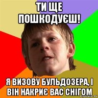 ти ще пошкодуєш! я визову бульдозера, і він накриє вас снігом